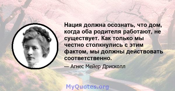 Нация должна осознать, что дом, когда оба родителя работают, не существует. Как только мы честно столкнулись с этим фактом, мы должны действовать соответственно.