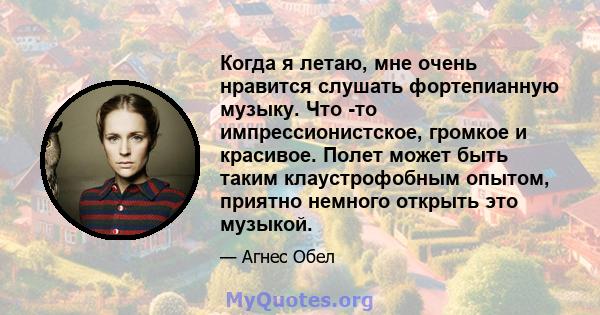 Когда я летаю, мне очень нравится слушать фортепианную музыку. Что -то импрессионистское, громкое и красивое. Полет может быть таким клаустрофобным опытом, приятно немного открыть это музыкой.