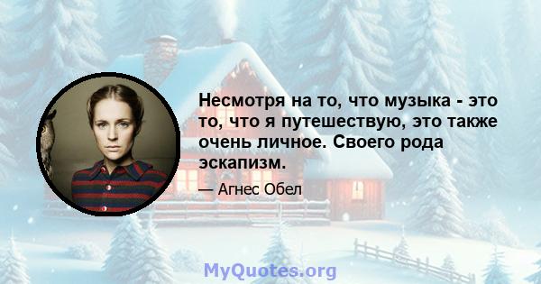 Несмотря на то, что музыка - это то, что я путешествую, это также очень личное. Своего рода эскапизм.