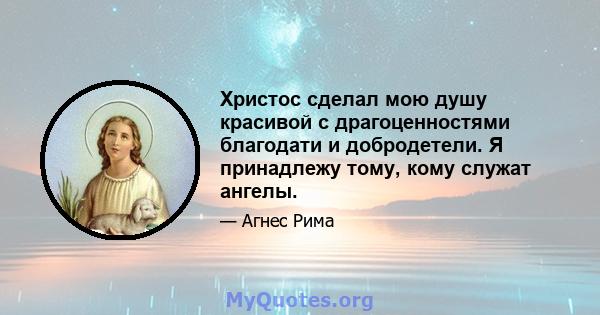 Христос сделал мою душу красивой с драгоценностями благодати и добродетели. Я принадлежу тому, кому служат ангелы.