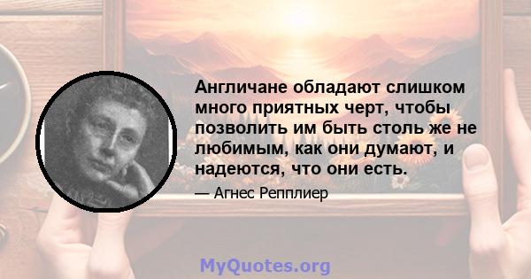 Англичане обладают слишком много приятных черт, чтобы позволить им быть столь же не любимым, как они думают, и надеются, что они есть.