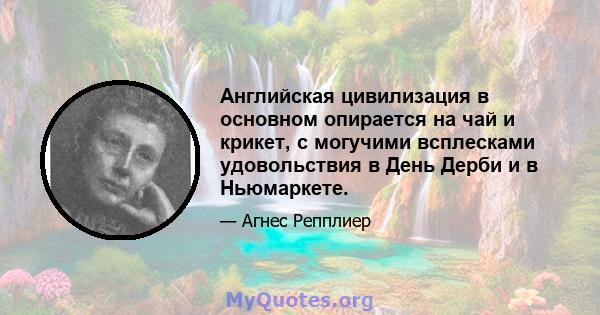 Английская цивилизация в основном опирается на чай и крикет, с могучими всплесками удовольствия в День Дерби и в Ньюмаркете.