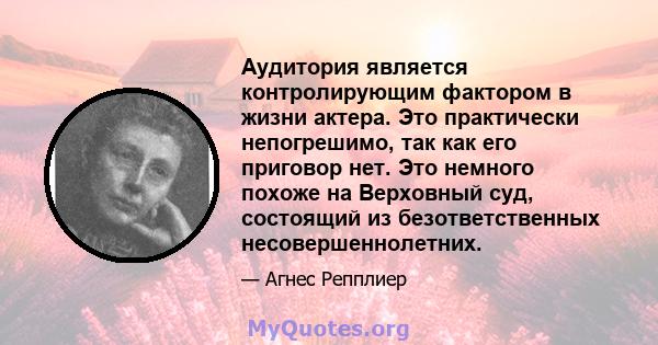 Аудитория является контролирующим фактором в жизни актера. Это практически непогрешимо, так как его приговор нет. Это немного похоже на Верховный суд, состоящий из безответственных несовершеннолетних.