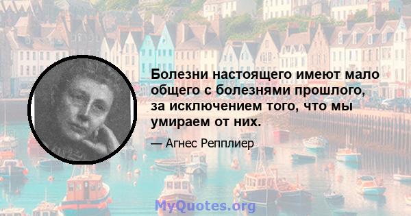 Болезни настоящего имеют мало общего с болезнями прошлого, за исключением того, что мы умираем от них.