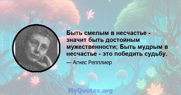 Быть смелым в несчастье - значит быть достойным мужественности; Быть мудрым в несчастье - это победить судьбу.