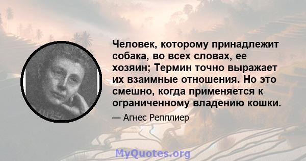 Человек, которому принадлежит собака, во всех словах, ее хозяин; Термин точно выражает их взаимные отношения. Но это смешно, когда применяется к ограниченному владению кошки.