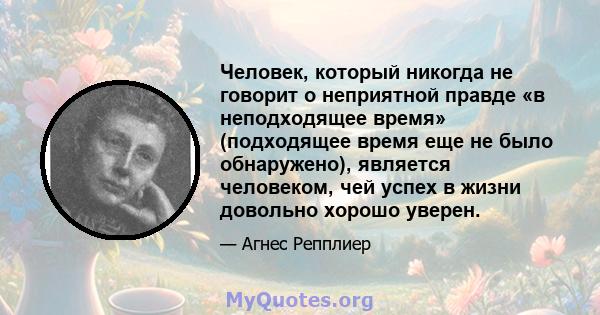 Человек, который никогда не говорит о неприятной правде «в неподходящее время» (подходящее время еще не было обнаружено), является человеком, чей успех в жизни довольно хорошо уверен.