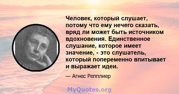 Человек, который слушает, потому что ему нечего сказать, вряд ли может быть источником вдохновения. Единственное слушание, которое имеет значение, - это слушатель, который попеременно впитывает и выражает идеи.