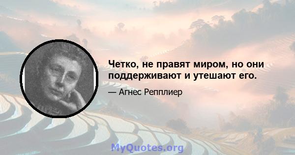 Четко, не правят миром, но они поддерживают и утешают его.