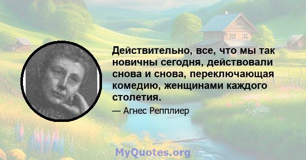 Действительно, все, что мы так новичны сегодня, действовали снова и снова, переключающая комедию, женщинами каждого столетия.