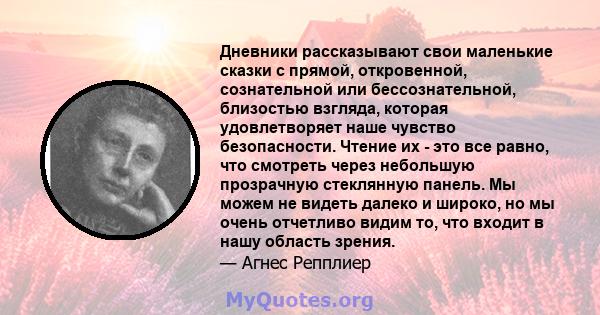 Дневники рассказывают свои маленькие сказки с прямой, откровенной, сознательной или бессознательной, близостью взгляда, которая удовлетворяет наше чувство безопасности. Чтение их - это все равно, что смотреть через