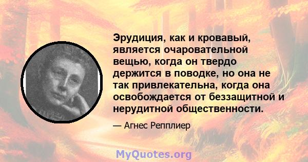 Эрудиция, как и кровавый, является очаровательной вещью, когда он твердо держится в поводке, но она не так привлекательна, когда она освобождается от беззащитной и нерудитной общественности.