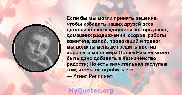 Если бы мы могли принять решение, чтобы избавить наших друзей всех деталей плохого здоровья, потерь денег, домашних раздражений, ссоров, работы комитета, жалоб, провокаций и тревог, мы должны меньше грешить против