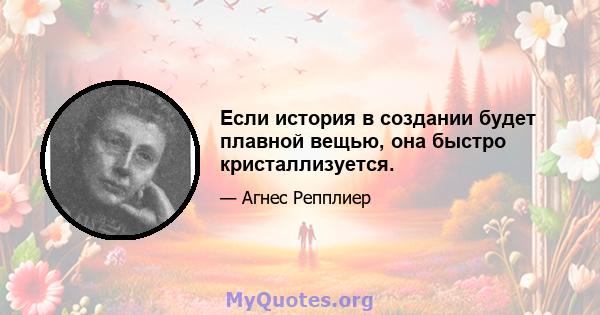 Если история в создании будет плавной вещью, она быстро кристаллизуется.