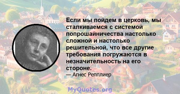 Если мы пойдем в церковь, мы сталкиваемся с системой попрошайничества настолько сложной и настолько решительной, что все другие требования погружаются в незначительность на его стороне.