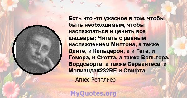 Есть что -то ужасное в том, чтобы быть необходимым, чтобы наслаждаться и ценить все шедевры; Читать с равным наслаждением Милтона, а также Данте, и Кальдерон, а и Гете, и Гомера, и Скотта, а также Вольтера, Вордсворта,