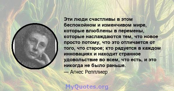 Эти люди счастливы в этом беспокойном и изменчивом мире, которые влюблены в перемены, которые наслаждаются тем, что новое просто потому, что это отличается от того, что старое; кто радуется в каждом инновациях и находит 