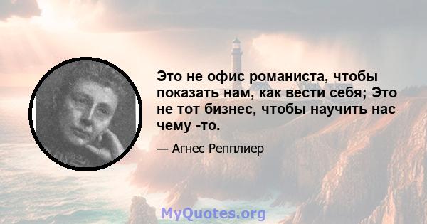 Это не офис романиста, чтобы показать нам, как вести себя; Это не тот бизнес, чтобы научить нас чему -то.