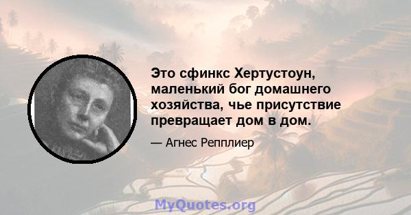 Это сфинкс Хертустоун, маленький бог домашнего хозяйства, чье присутствие превращает дом в дом.