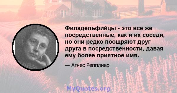 Филадельфийцы - это все же посредственные, как и их соседи, но они редко поощряют друг друга в посредственности, давая ему более приятное имя.