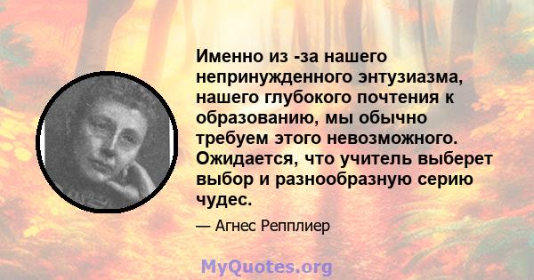 Именно из -за нашего непринужденного энтузиазма, нашего глубокого почтения к образованию, мы обычно требуем этого невозможного. Ожидается, что учитель выберет выбор и разнообразную серию чудес.