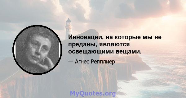 Инновации, на которые мы не преданы, являются освещающими вещами.