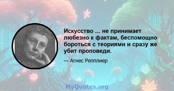 Искусство ... не принимает любезно к фактам, беспомощно бороться с теориями и сразу же убит проповеди.