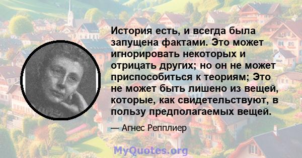 История есть, и всегда была запущена фактами. Это может игнорировать некоторых и отрицать других; но он не может приспособиться к теориям; Это не может быть лишено из вещей, которые, как свидетельствуют, в пользу