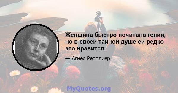 Женщина быстро почитала гений, но в своей тайной душе ей редко это нравится.