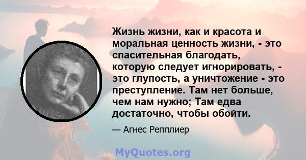 Жизнь жизни, как и красота и моральная ценность жизни, - это спасительная благодать, которую следует игнорировать, - это глупость, а уничтожение - это преступление. Там нет больше, чем нам нужно; Там едва достаточно,