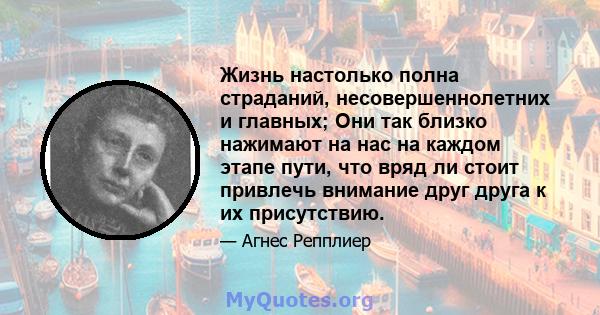 Жизнь настолько полна страданий, несовершеннолетних и главных; Они так близко нажимают на нас на каждом этапе пути, что вряд ли стоит привлечь внимание друг друга к их присутствию.