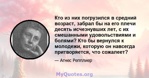 Кто из них погрузился в средний возраст, забрал бы на его плечи десять исчезнувших лет, с их смешанными удовольствиями и болями? Кто бы вернулся к молодежи, которую он навсегда притворяется, что сожалеет?