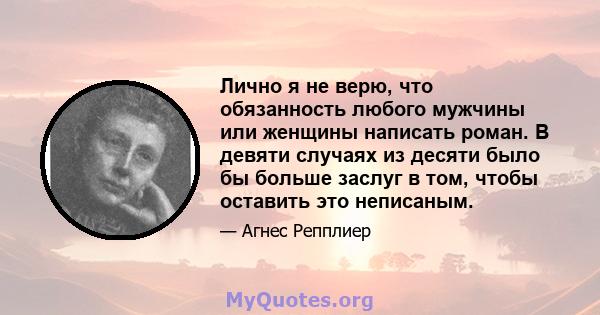 Лично я не верю, что обязанность любого мужчины или женщины написать роман. В девяти случаях из десяти было бы больше заслуг в том, чтобы оставить это неписаным.