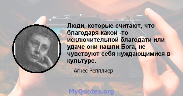 Люди, которые считают, что благодаря какой -то исключительной благодати или удаче они нашли Бога, не чувствуют себя нуждающимися в культуре.