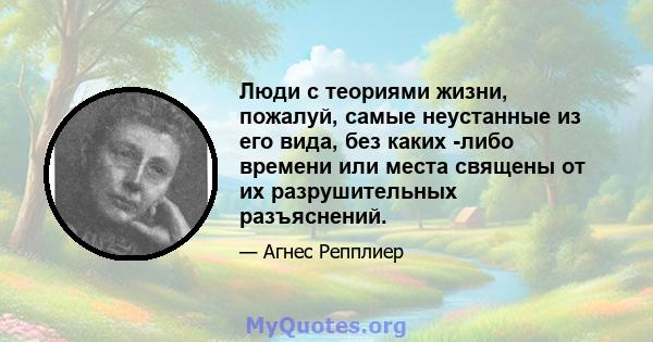 Люди с теориями жизни, пожалуй, самые неустанные из его вида, без каких -либо времени или места священы от их разрушительных разъяснений.