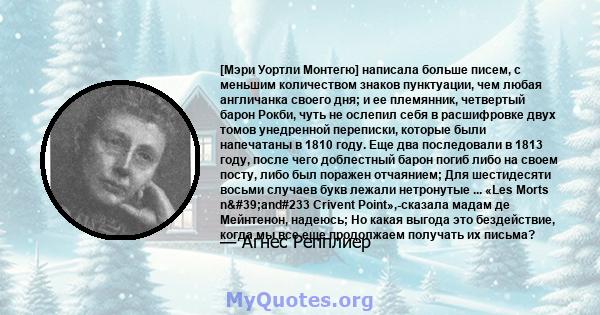 [Мэри Уортли Монтегю] написала больше писем, с меньшим количеством знаков пунктуации, чем любая англичанка своего дня; и ее племянник, четвертый барон Рокби, чуть не ослепил себя в расшифровке двух томов унедренной