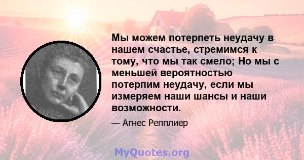 Мы можем потерпеть неудачу в нашем счастье, стремимся к тому, что мы так смело; Но мы с меньшей вероятностью потерпим неудачу, если мы измеряем наши шансы и наши возможности.