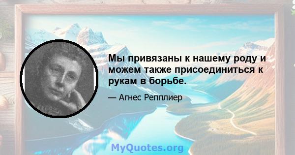 Мы привязаны к нашему роду и можем также присоединиться к рукам в борьбе.