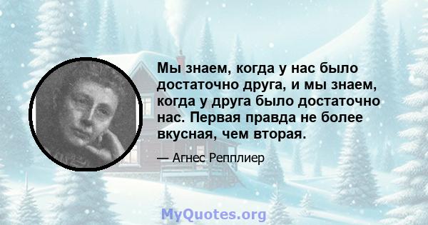 Мы знаем, когда у нас было достаточно друга, и мы знаем, когда у друга было достаточно нас. Первая правда не более вкусная, чем вторая.