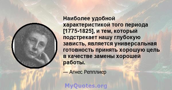 Наиболее удобной характеристикой того периода [1775-1825], и тем, который подстрекает нашу глубокую зависть, является универсальная готовность принять хорошую цель в качестве замены хорошей работы.