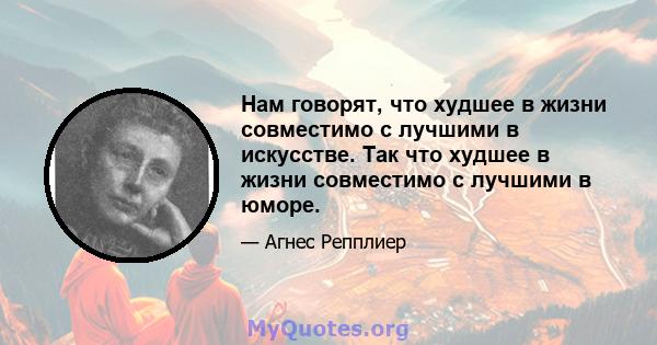 Нам говорят, что худшее в жизни совместимо с лучшими в искусстве. Так что худшее в жизни совместимо с лучшими в юморе.