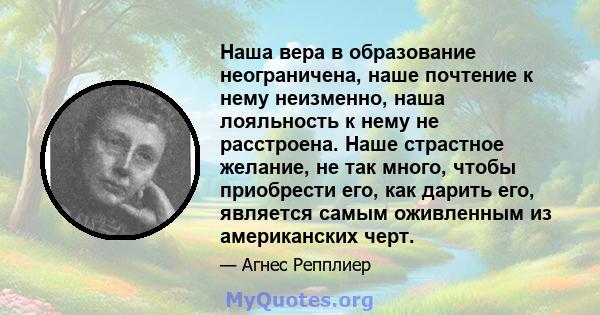 Наша вера в образование неограничена, наше почтение к нему неизменно, наша лояльность к нему не расстроена. Наше страстное желание, не так много, чтобы приобрести его, как дарить его, является самым оживленным из