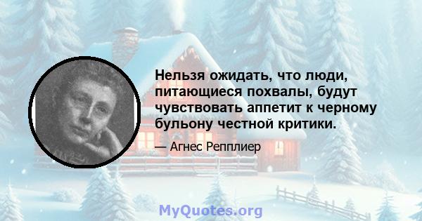 Нельзя ожидать, что люди, питающиеся похвалы, будут чувствовать аппетит к черному бульону честной критики.