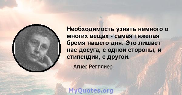 Необходимость узнать немного о многих вещах - самая тяжелая бремя нашего дня. Это лишает нас досуга, с одной стороны, и стипендии, с другой.