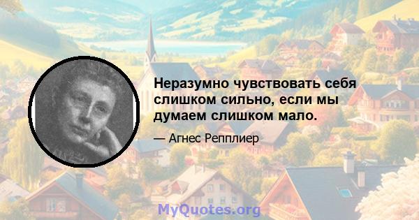 Неразумно чувствовать себя слишком сильно, если мы думаем слишком мало.