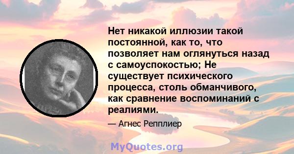 Нет никакой иллюзии такой постоянной, как то, что позволяет нам оглянуться назад с самоуспокостью; Не существует психического процесса, столь обманчивого, как сравнение воспоминаний с реалиями.