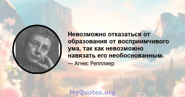 Невозможно отказаться от образования от восприимчивого ума, так как невозможно навязать его необоснованным.