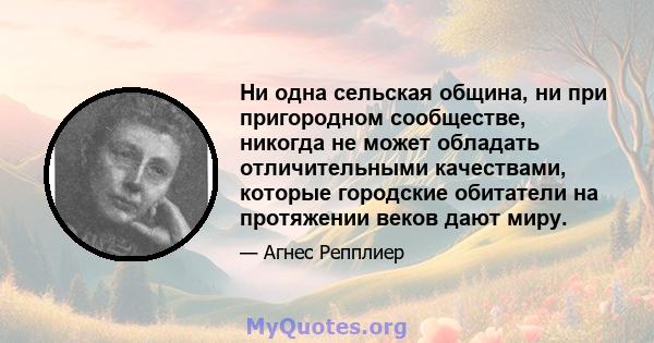 Ни одна сельская община, ни при пригородном сообществе, никогда не может обладать отличительными качествами, которые городские обитатели на протяжении веков дают миру.