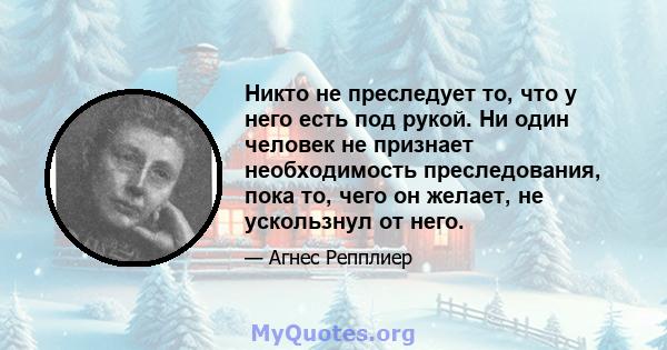 Никто не преследует то, что у него есть под рукой. Ни один человек не признает необходимость преследования, пока то, чего он желает, не ускользнул от него.