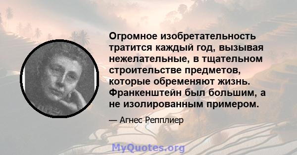 Огромное изобретательность тратится каждый год, вызывая нежелательные, в тщательном строительстве предметов, которые обременяют жизнь. Франкенштейн был большим, а не изолированным примером.